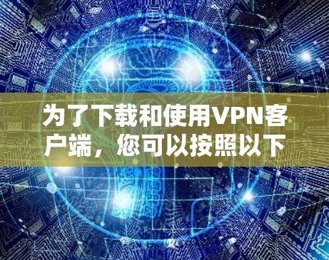 为了下载和使用VPN客户端,您可以按照以下步骤进行