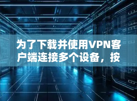为了下载并使用VPN客户端连接多个设备,按照以下步骤操作