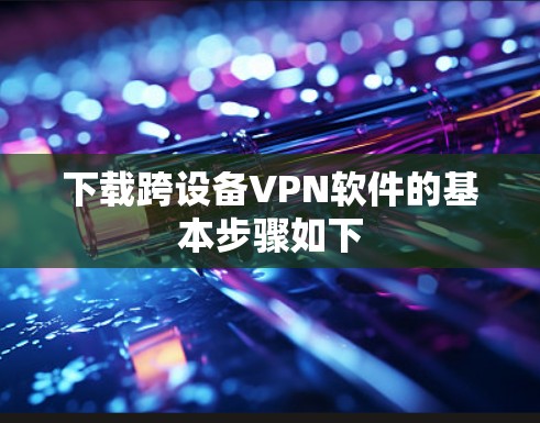 下载跨设备VPN软件的基本步骤如下
