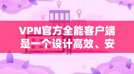 VPN官方全能客户端是一个设计高效、安全且集成性强的VPN客户端软件，旨在提升用户使用VPN的安全性和效率。以下是关于全能客户端的详细分析